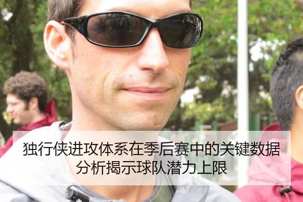 独行侠进攻体系在季后赛中的关键数据分析揭示球队潜力上限